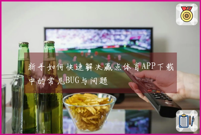 新手如何快速解决赢点体育APP下载中的常见BUG与问题