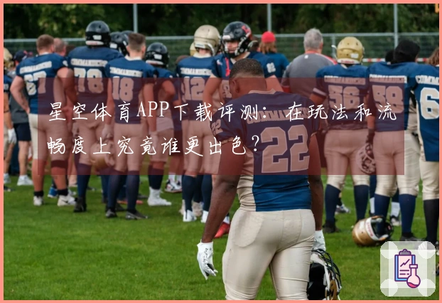 星空体育APP下载评测：在玩法和流畅度上究竟谁更出色？