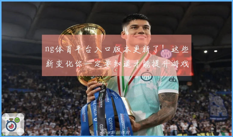 ng体育平台入口版本更新了！这些新变化你一定要知道才能提升游戏体验