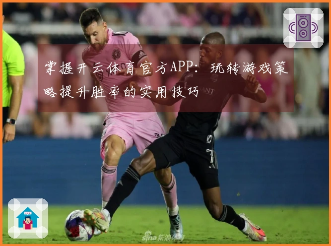 掌握开云体育官方APP：玩转游戏策略提升胜率的实用技巧