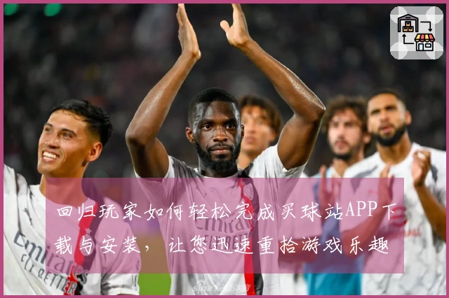 回归玩家如何轻松完成买球站APP下载与安装，让您迅速重拾游戏乐趣