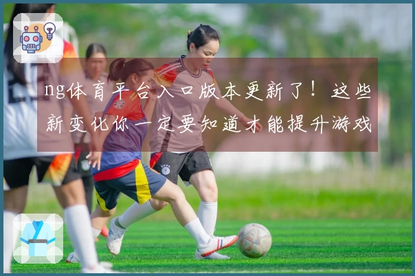 ng体育平台入口版本更新了！这些新变化你一定要知道才能提升游戏体验