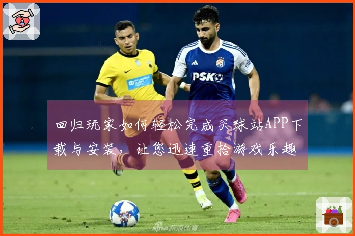 回归玩家如何轻松完成买球站APP下载与安装，让您迅速重拾游戏乐趣