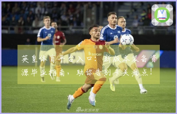 英皇体育平台入口：新版本装备资源毕业指南，助你告别卡关痛点！